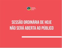 SESSÃO ORDINÁRIA SERÁ FECHADA AO PÚBLICO